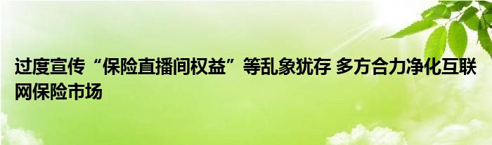 过度宣传“保险直播间权益”等乱象犹存 多方合力净化互联网保险市场
