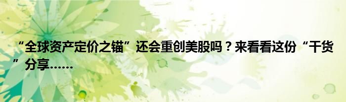 “全球资产定价之锚”还会重创美股吗?来看看这份“干货”分享……