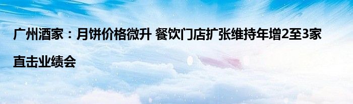 广州酒家：月饼价格微升 餐饮门店扩张维持年增2至3家|直击业绩会
