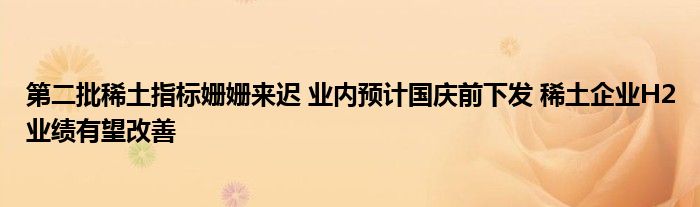 第二批稀土指标姗姗来迟 业内预计国庆前下发 稀土企业H2业绩有望改善