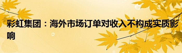 彩虹集团:海外市场订单对收入不构成实质影响