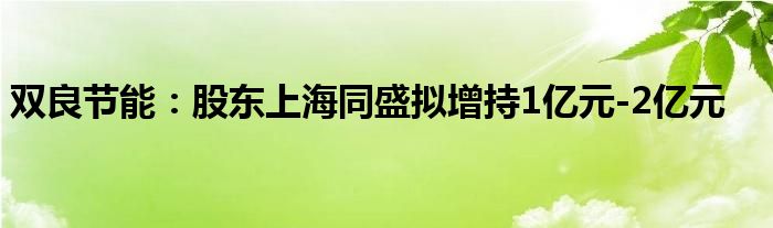 双良节能：股东上海同盛拟增持1亿元-2亿元