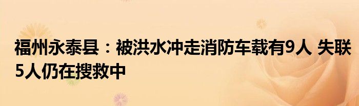 福州永泰县:被洪水冲走消防车载有9人 失联5人仍在搜救中