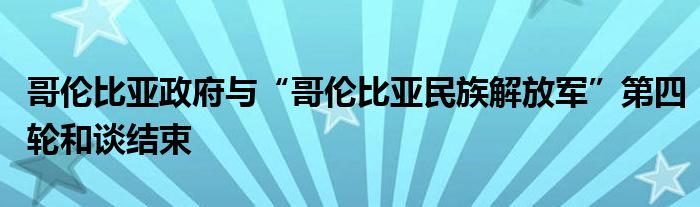 哥伦比亚政府与“哥伦比亚民族解放军”第四轮和谈结束