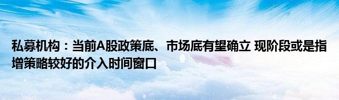 私募机构:当前A股政策底、市场底有望确立 现阶段或是指增策略较好的介入时间窗口