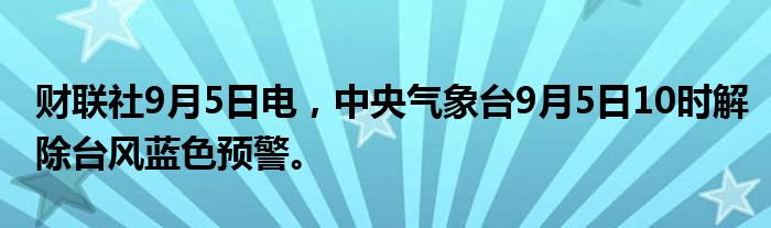 财联社9月5日电，中央气象台9月5日10时解除台风蓝色预警。
