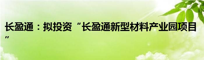 长盈通：拟投资“长盈通新型材料产业园项目”