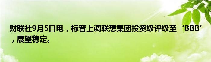 财联社9月5日电,标普上调联想集团投资级评级至‘BBB’,展望稳定。