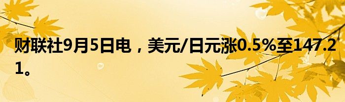 财联社9月5日电，美元/日元涨0.5%至147.21。