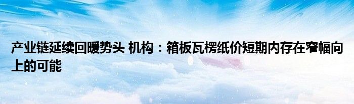 产业链延续回暖势头 机构:箱板瓦楞纸价短期内存在窄幅向上的可能