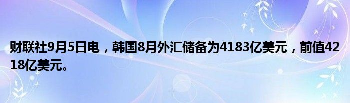 财联社9月5日电，韩国8月外汇储备为4183亿美元，前值4218亿美元。
