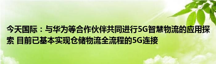 今天国际:与华为等合作伙伴共同进行5G智慧物流的应用探索 目前已基本实现仓储物流全流程的5G连接