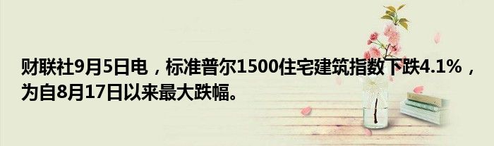 财联社9月5日电,标准普尔1500住宅建筑指数下跌4.1%,为自8月17日以来最大跌幅。