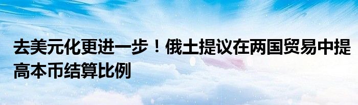 去美元化更进一步!俄土提议在两国贸易中提高本币结算比例