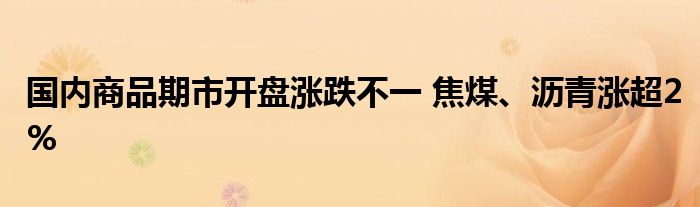 国内商品期市开盘涨跌不一 焦煤、沥青涨超2%