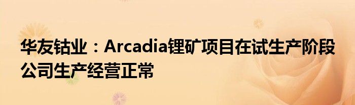 华友钴业:Arcadia锂矿项目在试生产阶段 公司生产经营正常