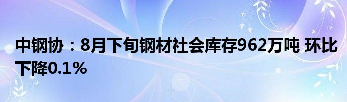 中钢协:8月下旬钢材社会库存962万吨 环比下降0.1%