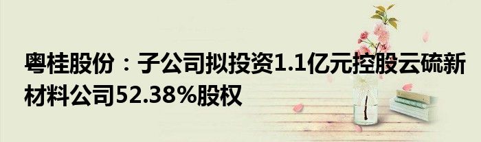 粤桂股份:子公司拟投资1.1亿元控股云硫新材料公司52.38%股权