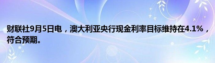 财联社9月5日电,澳大利亚央行现金利率目标维持在4.1%,符合预期。