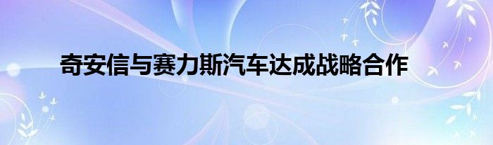 奇安信与赛力斯汽车达成战略合作