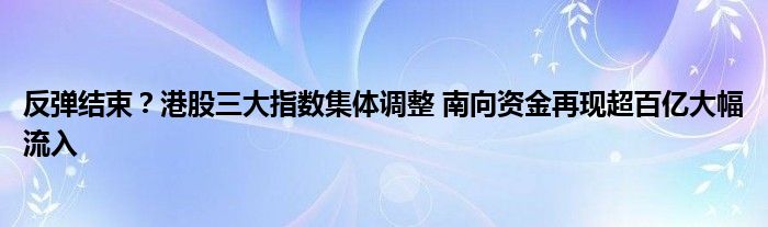 反弹结束?港股三大指数集体调整 南向资金再现超百亿大幅流入