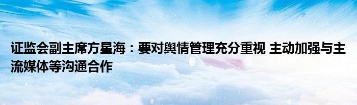 证监会副主席方星海：要对舆情管理充分重视 主动加强与主流媒体等沟通合作
