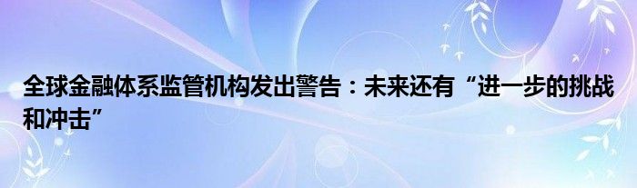 全球金融体系监管机构发出警告:未来还有“进一步的挑战和冲击”