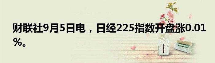 财联社9月5日电，日经225指数开盘涨0.01%。