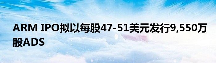 ARM IPO拟以每股47-51美元发行9,550万股ADS