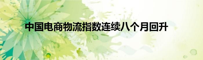 中国电商物流指数连续八个月回升