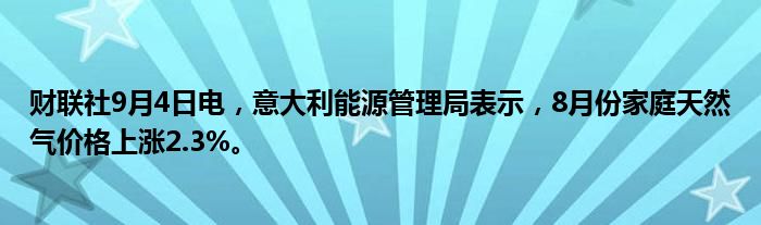 财联社9月4日电,意大利能源管理局表示,8月份家庭天然气价格上涨2.3%。