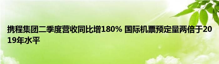 携程集团二季度营收同比增180% 国际机票预定量两倍于2019年水平
