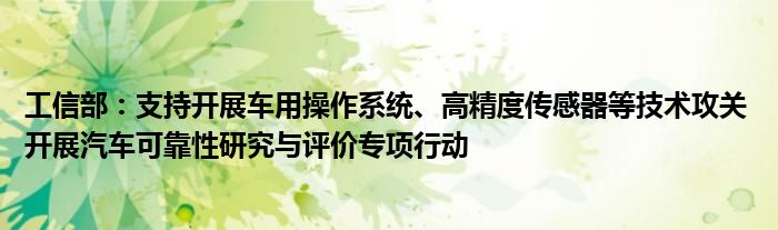 工信部:支持开展车用操作系统、高精度传感器等技术攻关 开展汽车可靠性研究与评价专项行动
