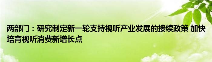 两部门:研究制定新一轮支持视听产业发展的接续政策 加快培育视听消费新增长点