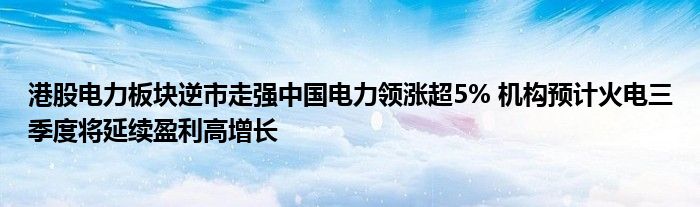 港股电力板块逆市走强中国电力领涨超5% 机构预计火电三季度将延续盈利高增长