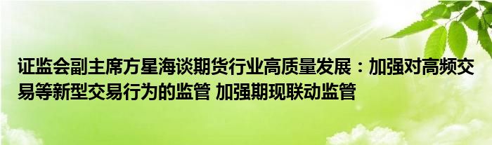 证监会副主席方星海谈期货行业高质量发展：加强对高频交易等新型交易行为的监管 加强期现联动监管