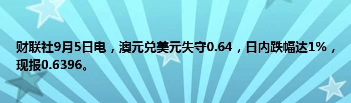财联社9月5日电,澳元兑美元失守0.64,日内跌幅达1%,现报0.6396。