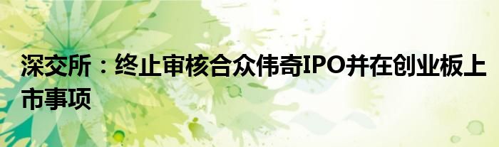 深交所:终止审核合众伟奇IPO并在创业板上市事项