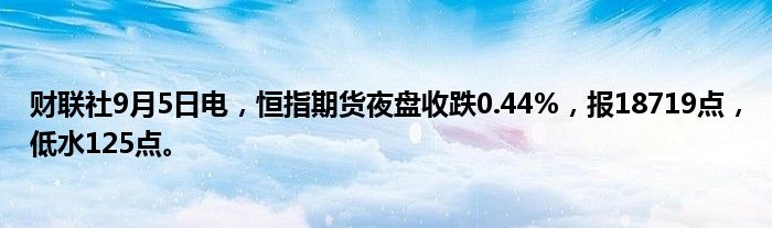 财联社9月5日电,恒指期货夜盘收跌0.44%,报18719点,低水125点。