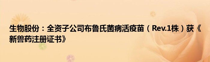 生物股份:全资子公司布鲁氏菌病活疫苗(Rev.1株)获《新兽药注册证书》