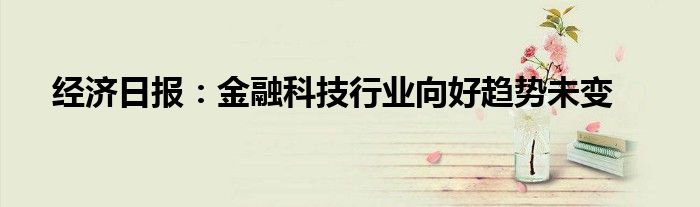 经济日报：金融科技行业向好趋势未变