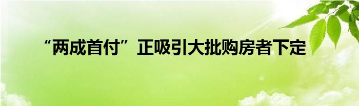 “两成首付”正吸引大批购房者下定