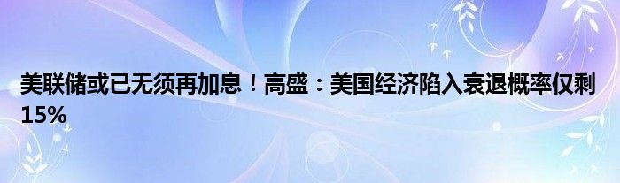 美联储或已无须再加息!高盛:美国经济陷入衰退概率仅剩15%