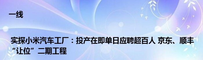 一线 | 实探小米汽车工厂：投产在即单日应聘超百人 京东、顺丰“让位”二期工程