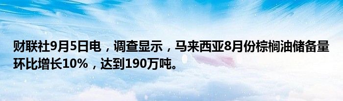 财联社9月5日电，调查显示，马来西亚8月份棕榈油储备量环比增长10%，达到190万吨。