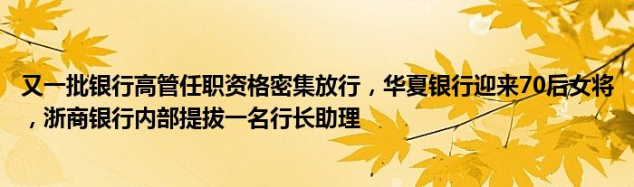又一批银行高管任职资格密集放行,华夏银行迎来70后女将,浙商银行内部提拔一名行长助理