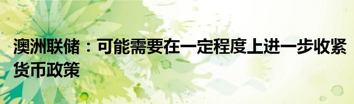 澳洲联储:可能需要在一定程度上进一步收紧货币政策