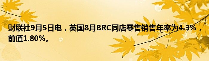 财联社9月5日电,英国8月BRC同店零售销售年率为4.3%,前值1.80%。