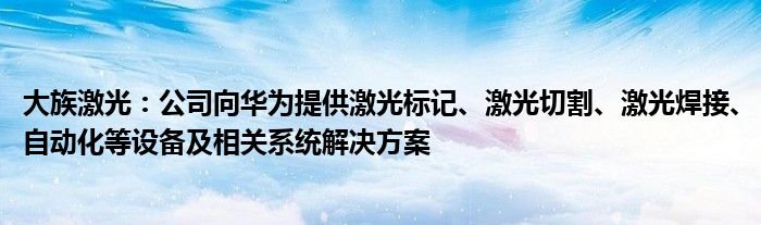 大族激光:公司向华为提供激光标记、激光切割、激光焊接、自动化等设备及相关系统解决方案