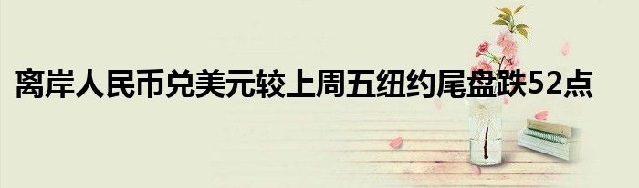 离岸人民币兑美元较上周五纽约尾盘跌52点